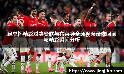 足总杯精彩对决曼联与布莱顿全场视频录像回顾与精彩瞬间分析