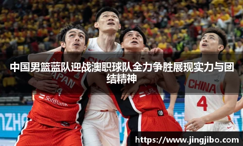 中国男篮蓝队迎战澳职球队全力争胜展现实力与团结精神