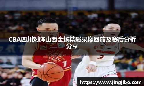 CBA四川对阵山西全场精彩录像回放及赛后分析分享